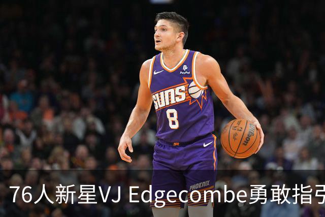 76人新星VJ Edgecombe勇敢指引勒布朗·詹姆斯